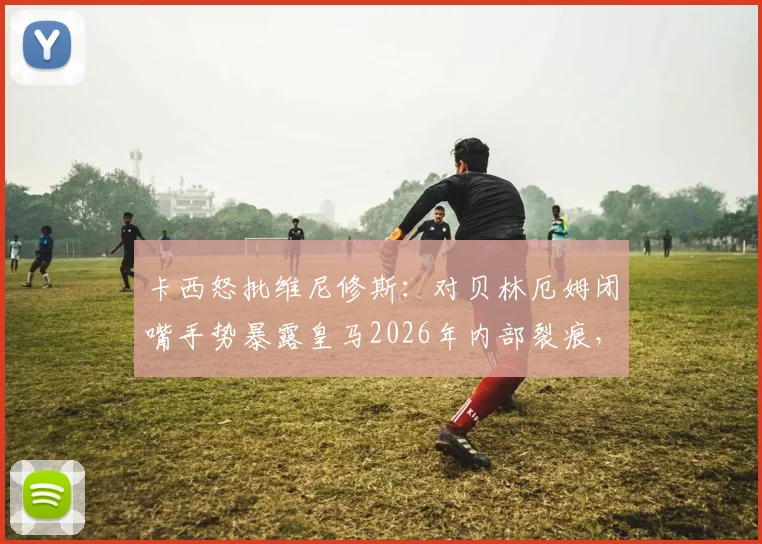 卡西怒批维尼修斯：对贝林厄姆闭嘴手势暴露皇马2026年内部裂痕，金球奖旁落早有预兆