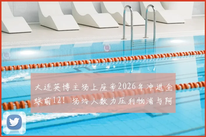大连英博主场上座率2026年冲进全球前12!场均人数力压利物浦与阿森纳,火爆中超球市揭秘