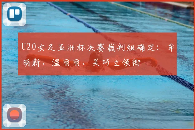 U20女足亚洲杯决赛裁判组确定：牟明新、温丽丽、吴巧立领衔