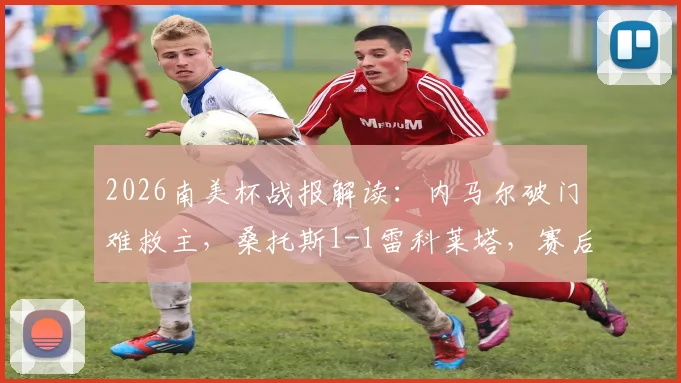 2026南美杯战报解读：内马尔破门难救主，桑托斯1-1雷科莱塔，赛后出线形势分析