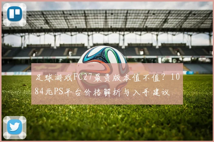 足球游戏FC27最贵版本值不值?1084元PS平台价格解析与入手建议