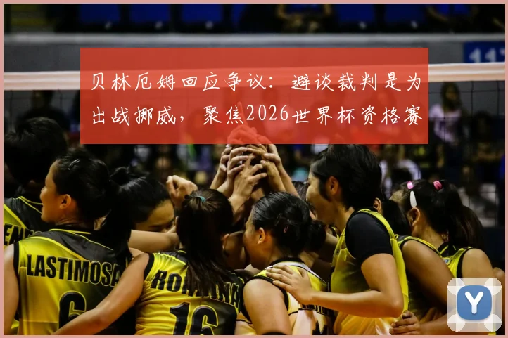 贝林厄姆回应争议：避谈裁判是为出战挪威，聚焦2026世界杯资格赛关键战