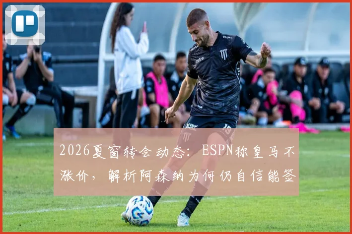 2026夏窗转会动态:ESPN称皇马不涨价,解析阿森纳为何仍自信能签下维尼修斯,附转会费要价分析