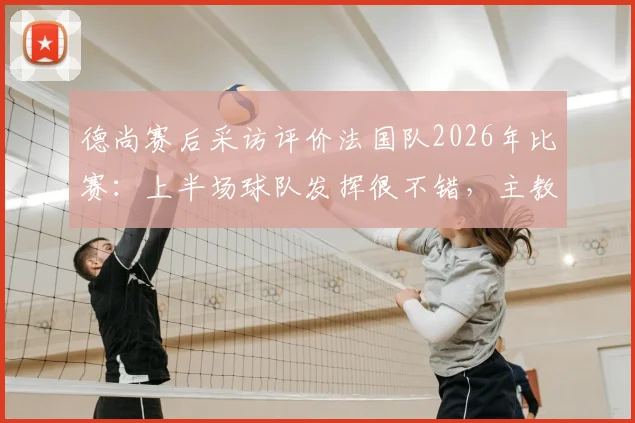 德尚赛后采访评价法国队2026年比赛:上半场球队发挥很不错,主教练对登贝莱充满信心原因分析