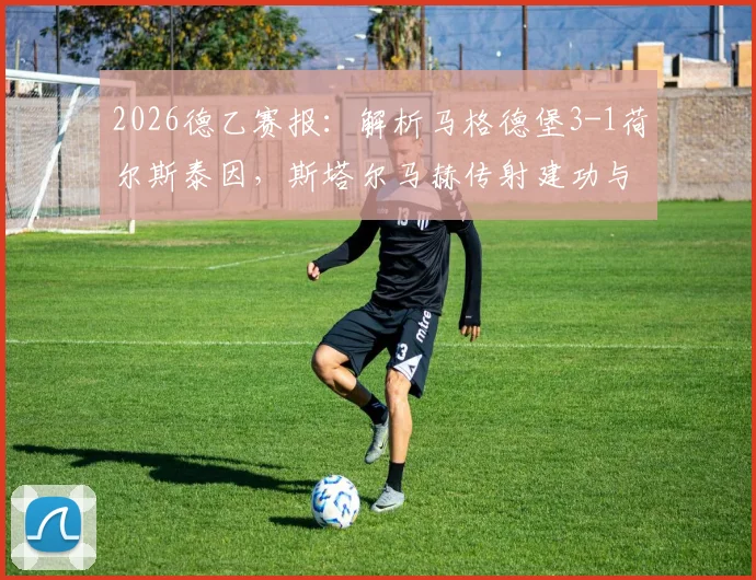2026德乙赛报：解析马格德堡3-1荷尔斯泰因，斯塔尔马赫传射建功与两队赛季走势