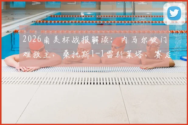 2026南美杯战报解读：内马尔破门难救主，桑托斯1-1雷科莱塔，赛后出线形势分析