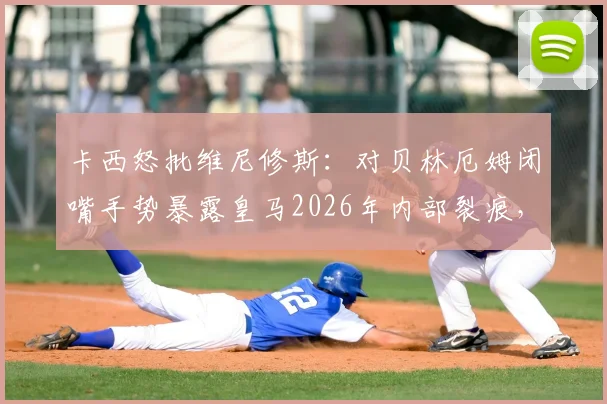 卡西怒批维尼修斯：对贝林厄姆闭嘴手势暴露皇马2026年内部裂痕，金球奖旁落早有预兆