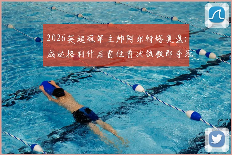 2026英超冠军主帅阿尔特塔复盘：成达格利什后首位首次执教即夺冠的传奇，阿森纳登顶之路全解析