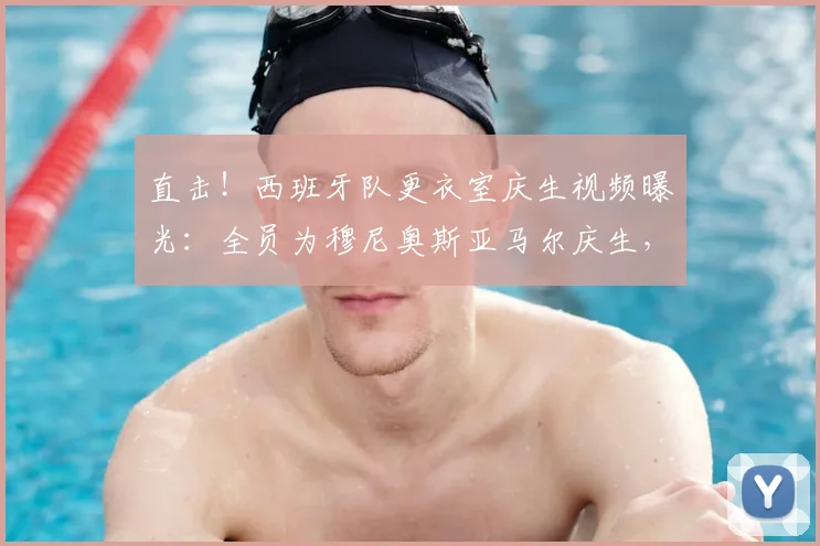 直击！西班牙队更衣室庆生视频曝光：全员为穆尼奥斯亚马尔庆生，剑指2026世界杯冠军