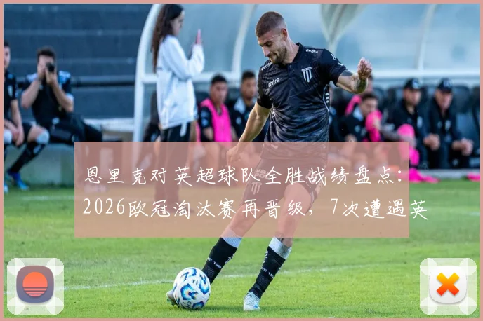恩里克对英超球队全胜战绩盘点：2026欧冠淘汰赛再晋级，7次遭遇英超强敌的战术奥秘与晋级之路回顾