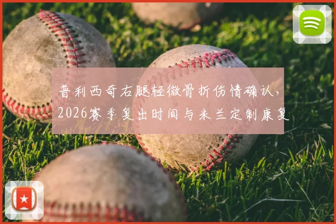 普利西奇右腿轻微骨折伤情确认，2026赛季复出时间与米兰定制康复计划深度解读