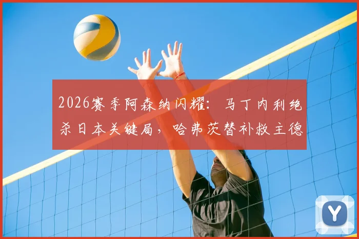 2026赛季阿森纳闪耀:马丁内利绝杀日本关键局,哈弗茨替补救主德国队