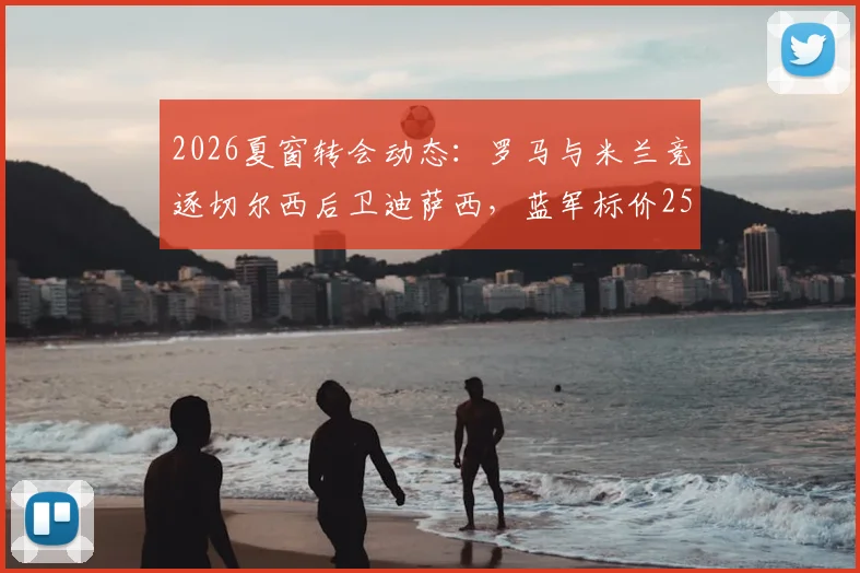 2026夏窗转会动态:罗马与米兰竞逐切尔西后卫迪萨西,蓝军标价2500万英镑引关注