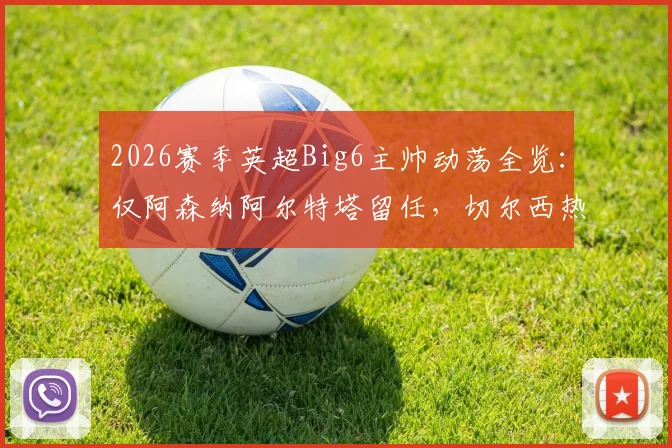 2026赛季英超Big6主帅动荡全览:仅阿森纳阿尔特塔留任,切尔西热刺为何各换帅两次?