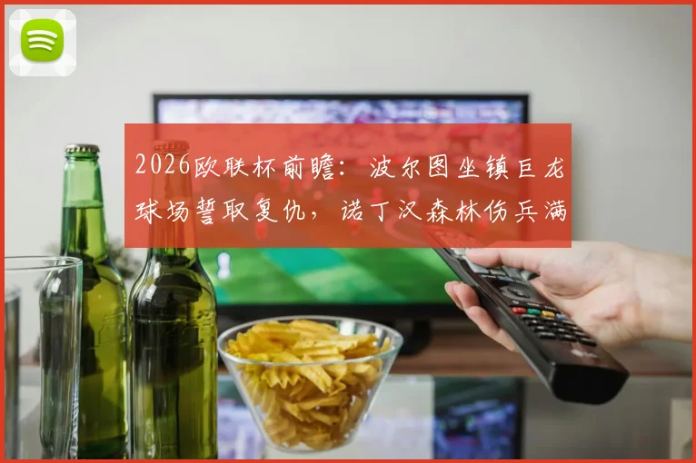 2026欧联杯前瞻：波尔图坐镇巨龙球场誓取复仇，诺丁汉森林伤兵满营如何布防？