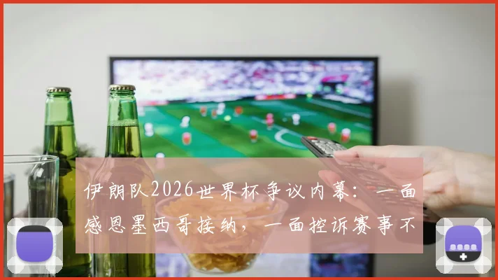伊朗队2026世界杯争议内幕：一面感恩墨西哥接纳，一面控诉赛事不公背后的真相