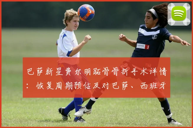 巴萨新星费尔明跖骨骨折手术详情:恢复周期预估及对巴萨、西班牙队2026年世界杯影响分析