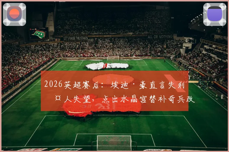 2026英超赛后:埃迪·豪直言失利令人失望,点出水晶宫替补奇兵改变战局