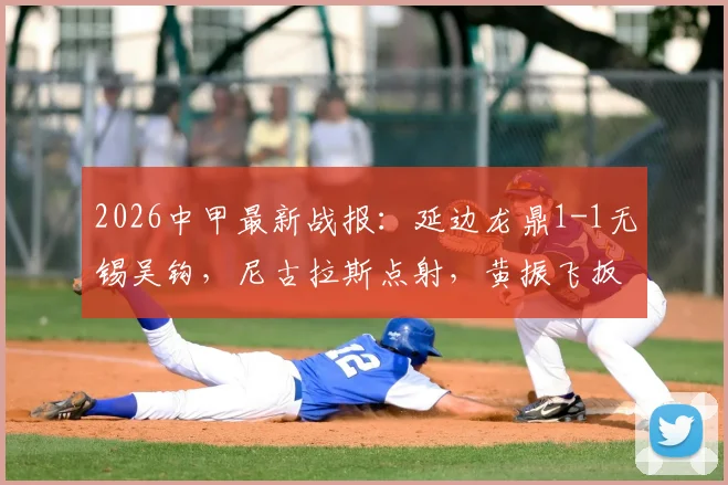 2026中甲最新战报：延边龙鼎1-1无锡吴钩，尼古拉斯点射，黄振飞扳平，附赛后数据分析与积分榜变动