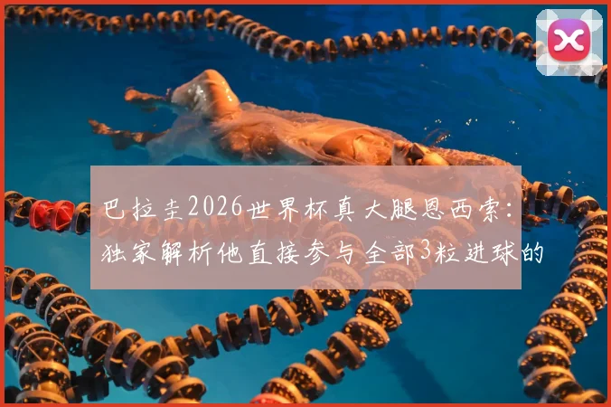 巴拉圭2026世界杯真大腿恩西索:独家解析他直接参与全部3粒进球的统治级表现,数据详情一览