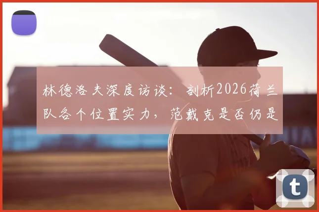 林德洛夫深度访谈：剖析2026荷兰队各个位置实力，范戴克是否仍是世界顶级中卫？权威分析来了