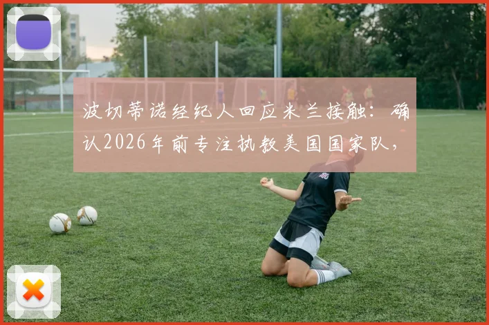 波切蒂诺经纪人回应米兰接触：确认2026年前专注执教美国国家队，未来动向解析