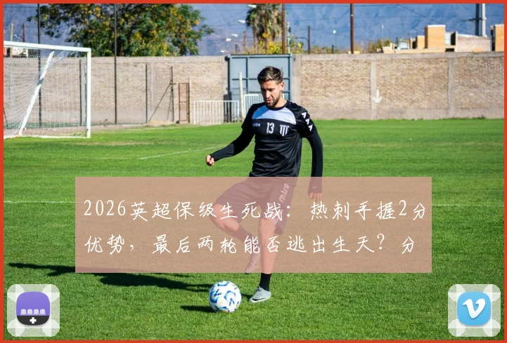 2026英超保级生死战：热刺手握2分优势，最后两轮能否逃出生天？分析降级区三队赛程与前景