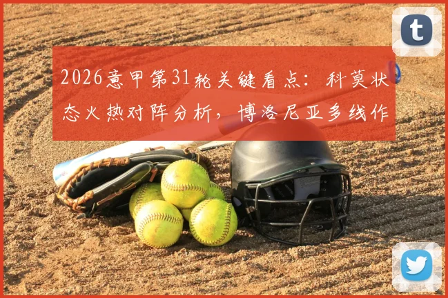2026意甲第31轮关键看点：科莫状态火热对阵分析，博洛尼亚多线作战如何应对联赛挑战