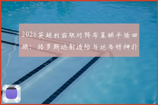2026英超利兹联对阵布莱顿半场回顾:格罗斯远射造险与达洛特神扑成焦点,解析上半场闷平关键点