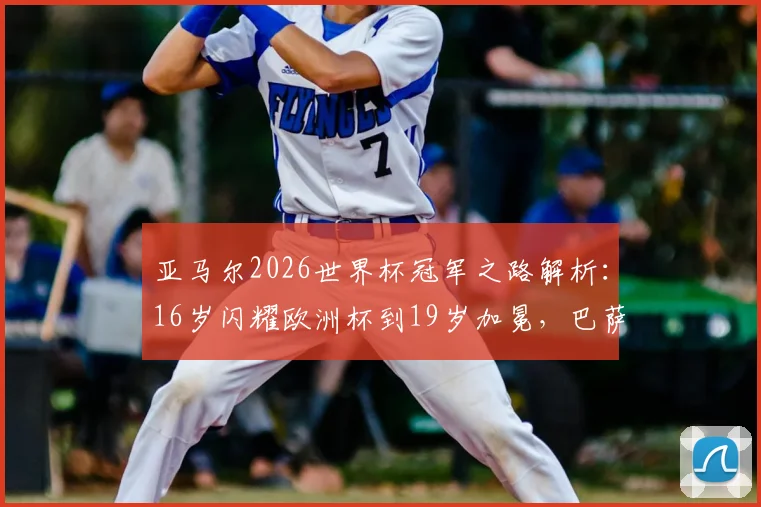 亚马尔2026世界杯冠军之路解析：16岁闪耀欧洲杯到19岁加冕，巴萨新王身价暴涨与未来展望，对比姆巴佩谁是足坛新领袖