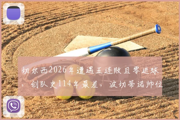 切尔西2026年遭遇五连败且零进球，创队史114年最差，波切蒂诺帅位及球队问题分析