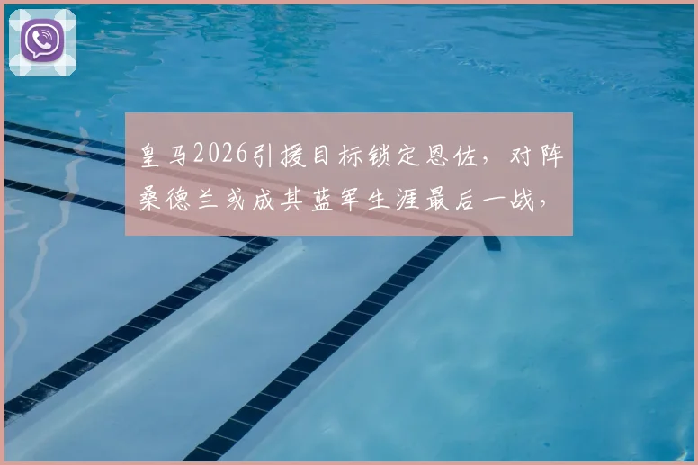 皇马2026引援目标锁定恩佐,对阵桑德兰或成其蓝军生涯最后一战,转会动态详解