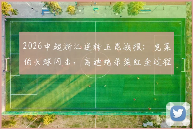 2026中超浙江逆转玉昆战报:克莱伯头球闪击,高迪绝杀染红全过程详解及比赛录像回顾