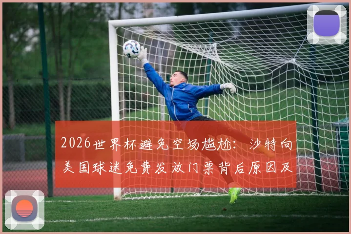 2026世界杯避免空场尴尬：沙特向美国球迷免费发放门票背后原因及影响解析