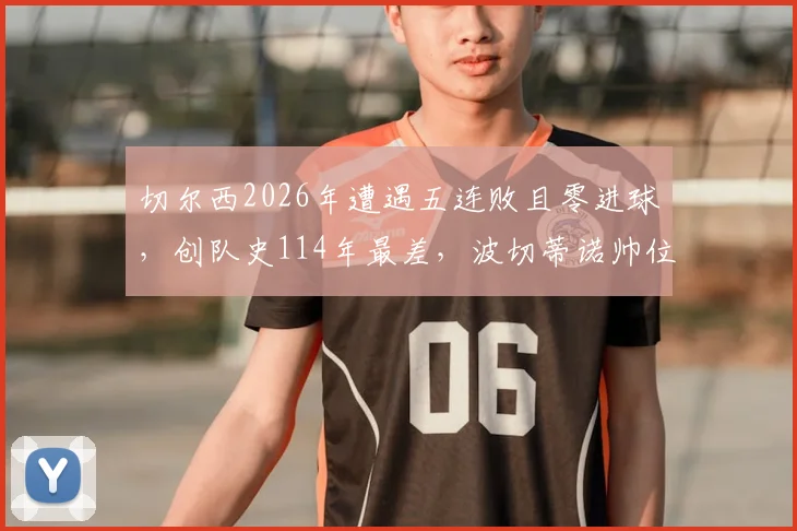 切尔西2026年遭遇五连败且零进球，创队史114年最差，波切蒂诺帅位及球队问题分析