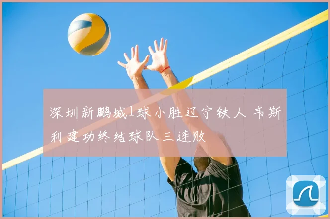 深圳新鹏城1球小胜辽宁铁人 韦斯利建功终结球队三连败