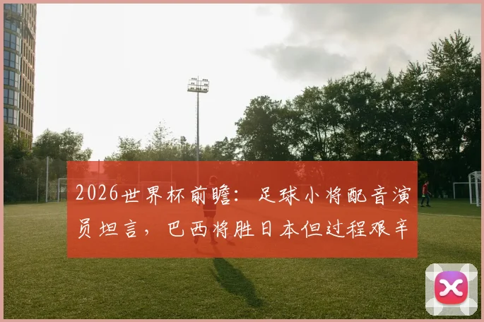 2026世界杯前瞻:足球小将配音演员坦言,巴西将胜日本但过程艰辛,胜负关键在这一点