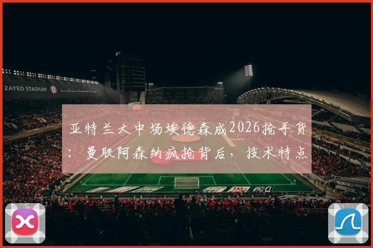 亚特兰大中场埃德森成2026抢手货:曼联阿森纳疯抢背后,技术特点与转会前景深度剖析