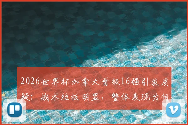 2026世界杯加拿大晋级16强引发质疑:战术短板明显,整体表现为何不被信服?