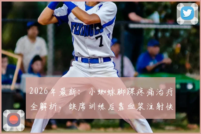 2026年最新：小蜘蛛脚踝疼痛治疗全解析，缺席训练后靠血浆注射快速回归，运动员伤情管理与康复方案参考