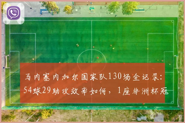 马内塞内加尔国家队130场全记录：54球29助攻效率如何，1座非洲杯冠军含金量解析