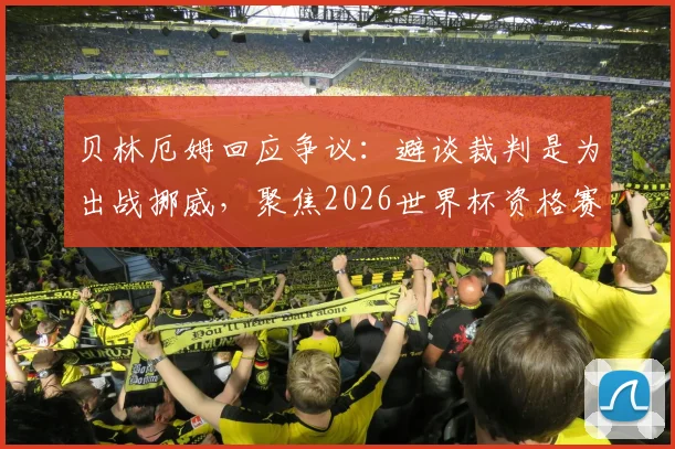 贝林厄姆回应争议：避谈裁判是为出战挪威，聚焦2026世界杯资格赛关键战