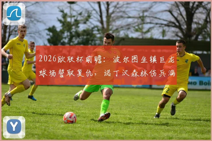 2026欧联杯前瞻：波尔图坐镇巨龙球场誓取复仇，诺丁汉森林伤兵满营如何布防？