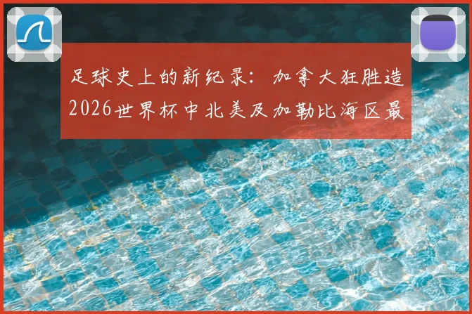 足球史上的新纪录：加拿大狂胜造2026世界杯中北美及加勒比海区最大比分，对战术与青训的三大启示