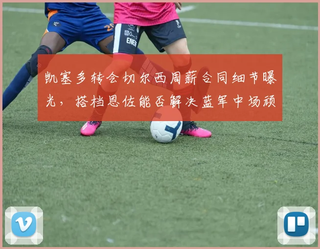 凯塞多转会切尔西周薪合同细节曝光，搭档恩佐能否解决蓝军中场顽疾？深度剖析其技术特点与传奇梦想