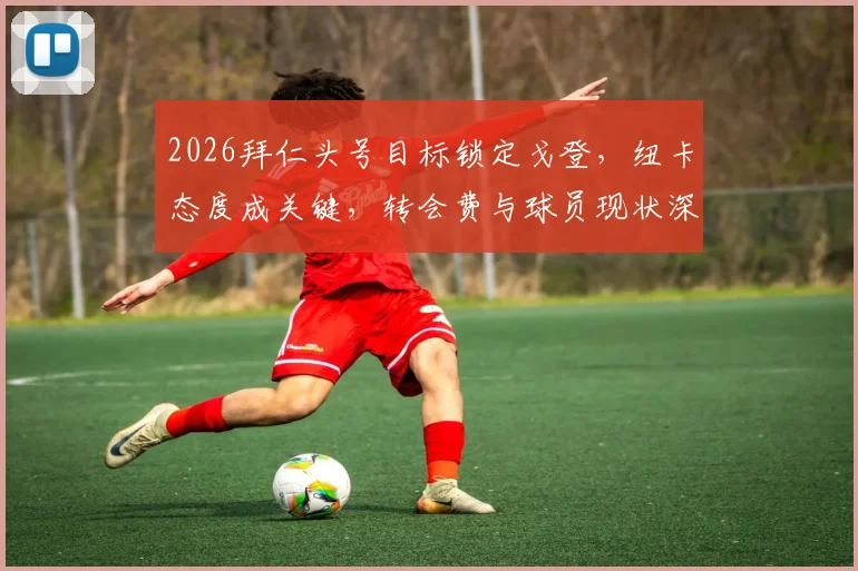 2026拜仁头号目标锁定戈登，纽卡态度成关键，转会费与球员现状深度分析