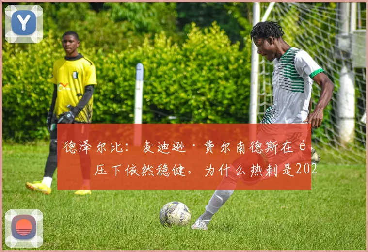 德泽尔比:麦迪逊·费尔南德斯在高压下依然稳健,为什么热刺是2026赛季他发展的完美平台?