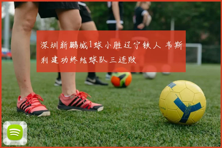 深圳新鹏城1球小胜辽宁铁人 韦斯利建功终结球队三连败