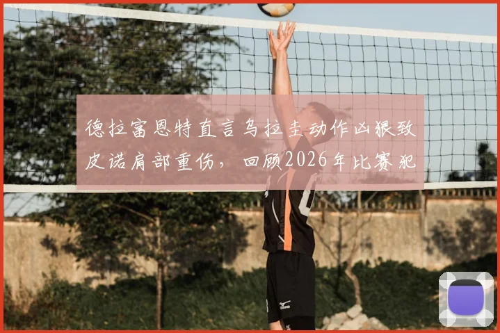 德拉富恩特直言乌拉圭动作凶狠致皮诺肩部重伤，回顾2026年比赛犯规瞬间与后续影响