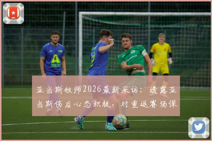 亚当斯牧师2026最新采访：透露亚当斯伤后心态积极，对重返赛场保持信心，详解其未来规划